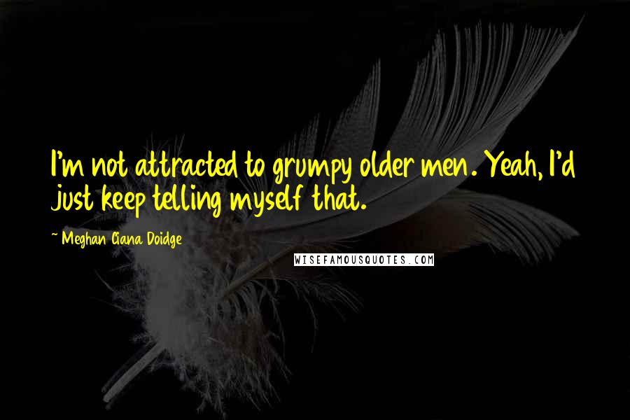 Meghan Ciana Doidge Quotes: I'm not attracted to grumpy older men. Yeah, I'd just keep telling myself that.