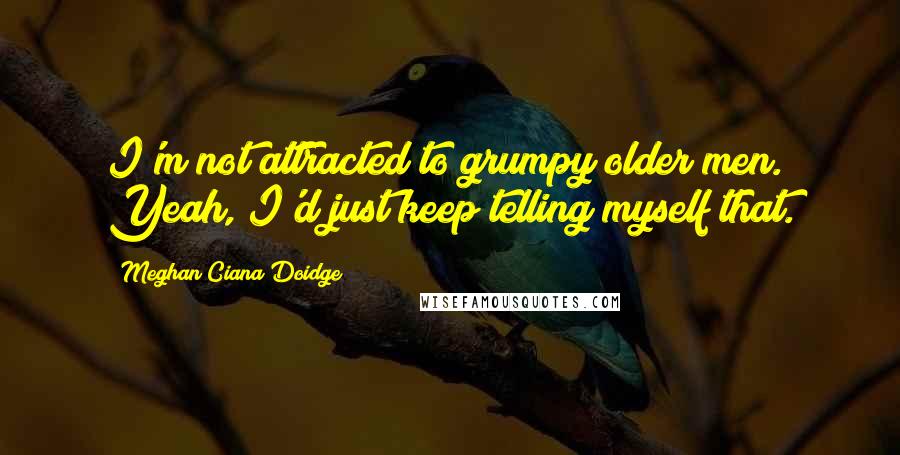 Meghan Ciana Doidge Quotes: I'm not attracted to grumpy older men. Yeah, I'd just keep telling myself that.