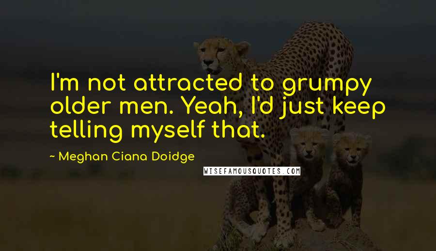 Meghan Ciana Doidge Quotes: I'm not attracted to grumpy older men. Yeah, I'd just keep telling myself that.