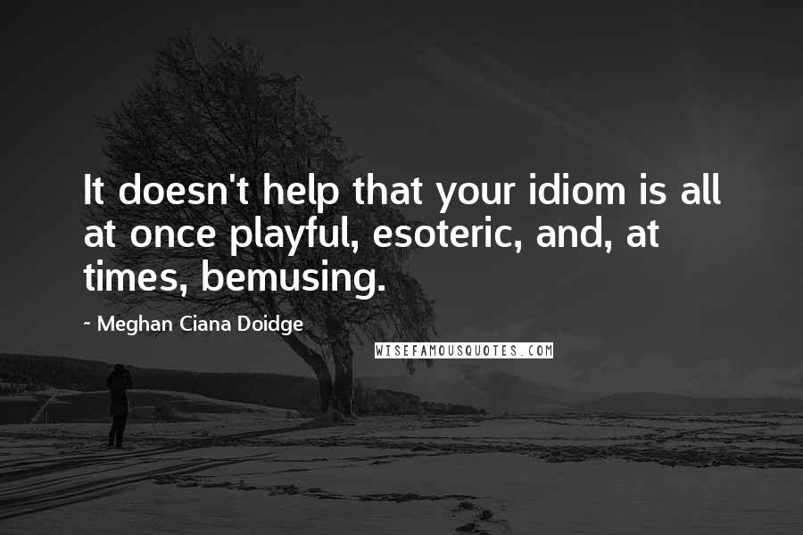 Meghan Ciana Doidge Quotes: It doesn't help that your idiom is all at once playful, esoteric, and, at times, bemusing.