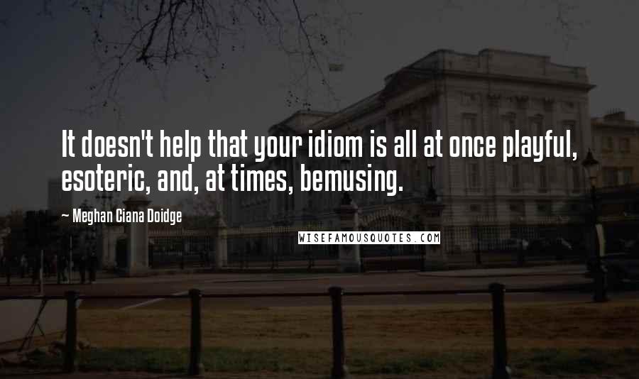 Meghan Ciana Doidge Quotes: It doesn't help that your idiom is all at once playful, esoteric, and, at times, bemusing.