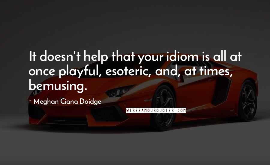 Meghan Ciana Doidge Quotes: It doesn't help that your idiom is all at once playful, esoteric, and, at times, bemusing.