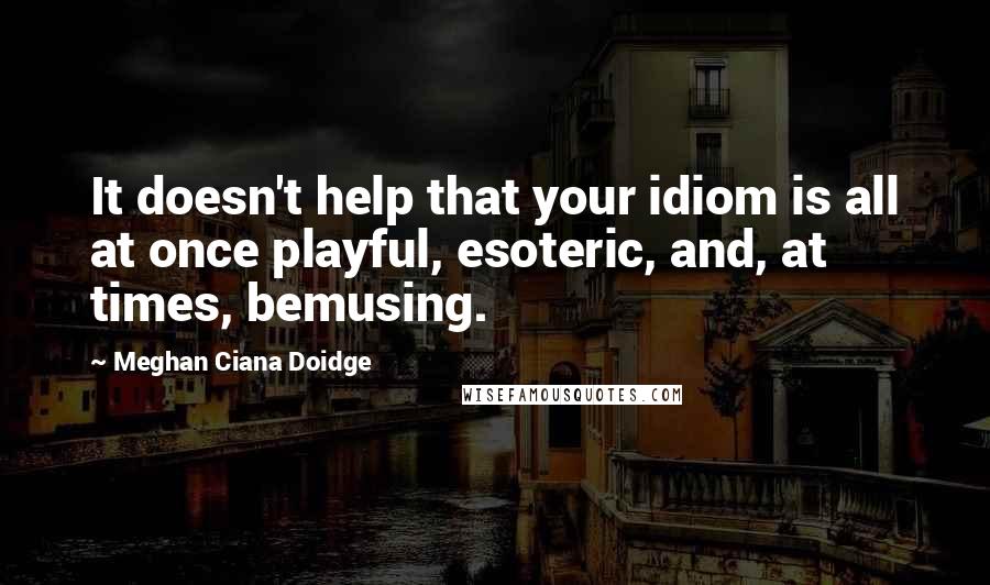 Meghan Ciana Doidge Quotes: It doesn't help that your idiom is all at once playful, esoteric, and, at times, bemusing.