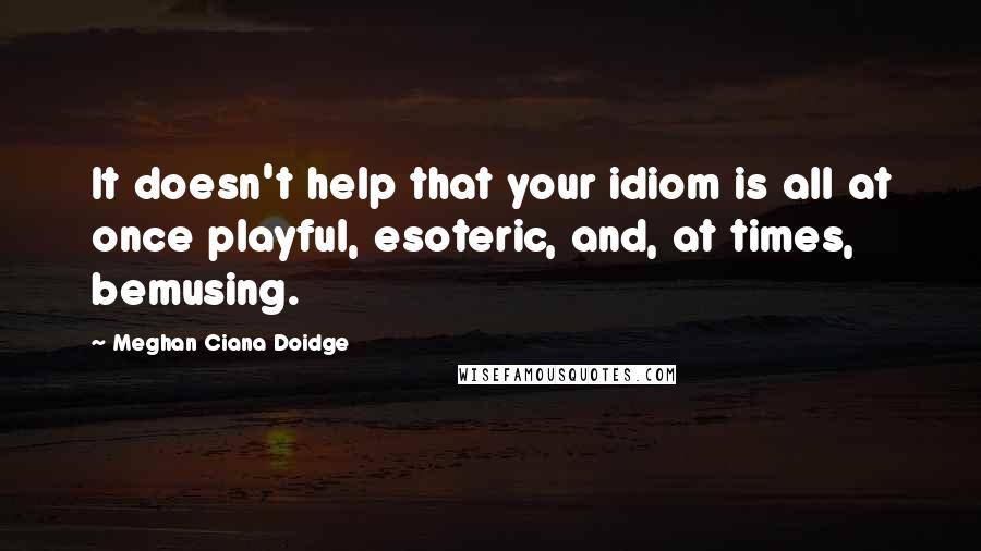 Meghan Ciana Doidge Quotes: It doesn't help that your idiom is all at once playful, esoteric, and, at times, bemusing.