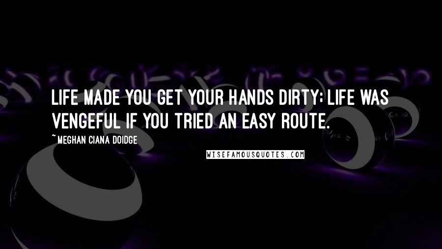 Meghan Ciana Doidge Quotes: Life made you get your hands dirty; life was vengeful if you tried an easy route.