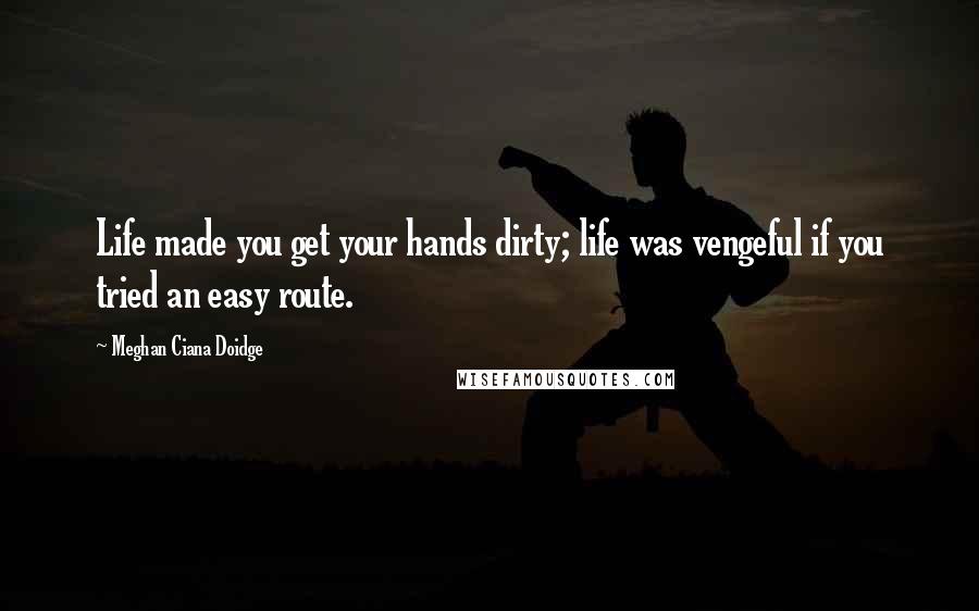 Meghan Ciana Doidge Quotes: Life made you get your hands dirty; life was vengeful if you tried an easy route.