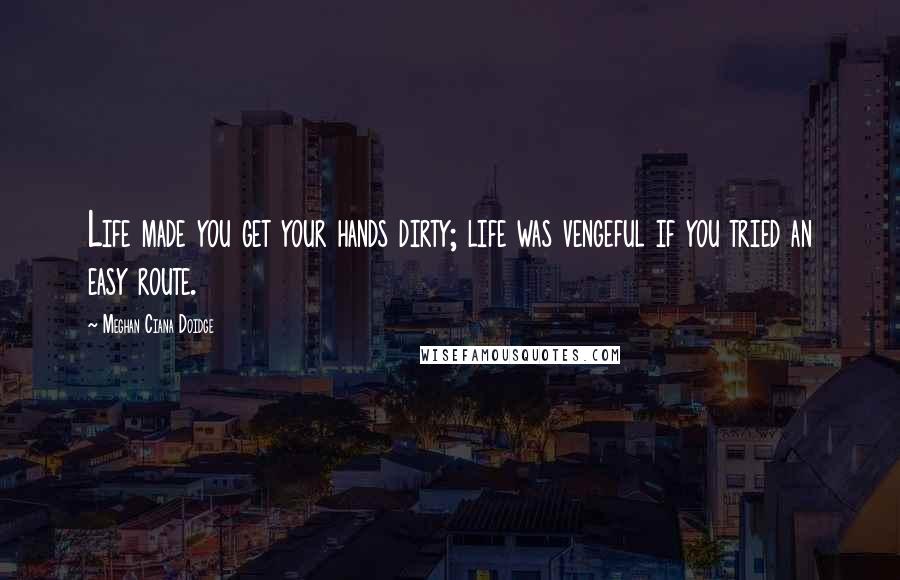 Meghan Ciana Doidge Quotes: Life made you get your hands dirty; life was vengeful if you tried an easy route.