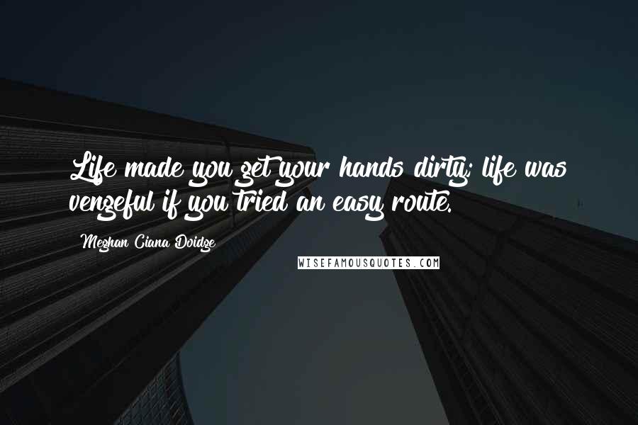 Meghan Ciana Doidge Quotes: Life made you get your hands dirty; life was vengeful if you tried an easy route.