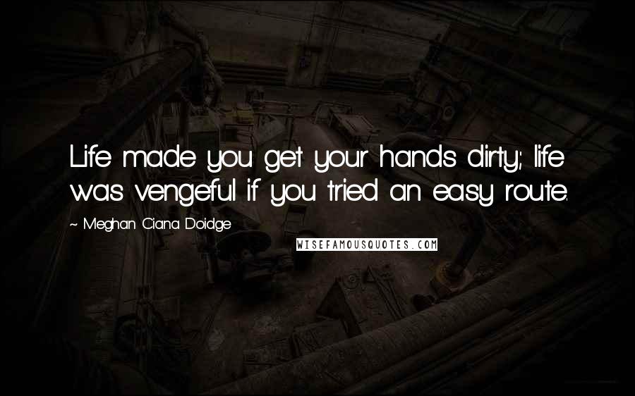 Meghan Ciana Doidge Quotes: Life made you get your hands dirty; life was vengeful if you tried an easy route.