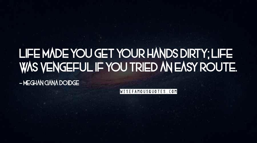 Meghan Ciana Doidge Quotes: Life made you get your hands dirty; life was vengeful if you tried an easy route.