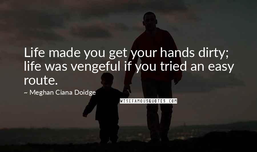 Meghan Ciana Doidge Quotes: Life made you get your hands dirty; life was vengeful if you tried an easy route.