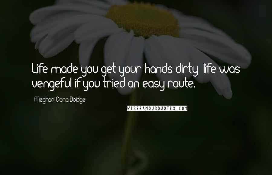 Meghan Ciana Doidge Quotes: Life made you get your hands dirty; life was vengeful if you tried an easy route.