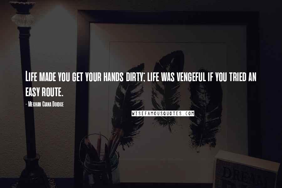 Meghan Ciana Doidge Quotes: Life made you get your hands dirty; life was vengeful if you tried an easy route.