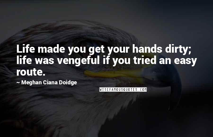 Meghan Ciana Doidge Quotes: Life made you get your hands dirty; life was vengeful if you tried an easy route.