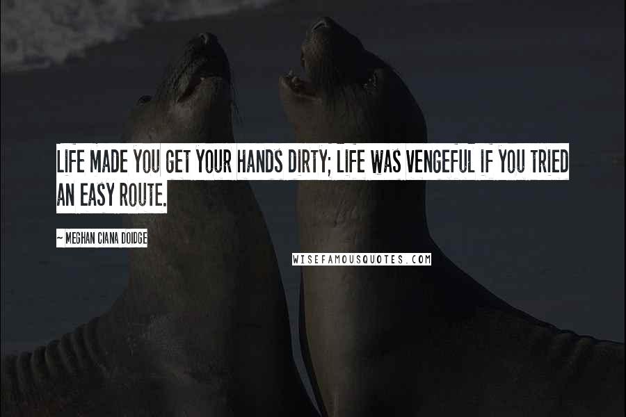 Meghan Ciana Doidge Quotes: Life made you get your hands dirty; life was vengeful if you tried an easy route.