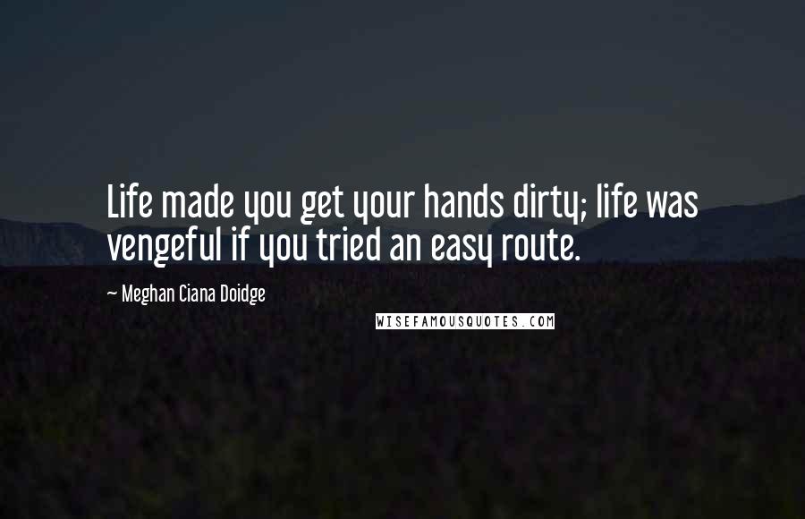 Meghan Ciana Doidge Quotes: Life made you get your hands dirty; life was vengeful if you tried an easy route.