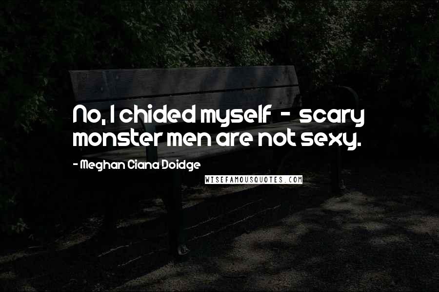 Meghan Ciana Doidge Quotes: No, I chided myself - scary monster men are not sexy.