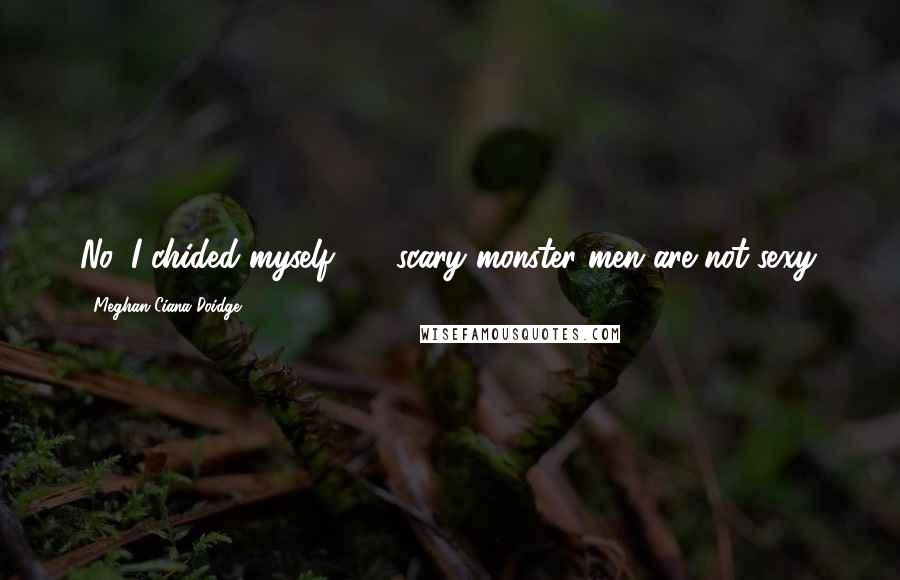 Meghan Ciana Doidge Quotes: No, I chided myself - scary monster men are not sexy.