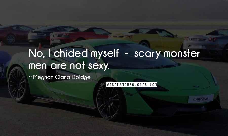 Meghan Ciana Doidge Quotes: No, I chided myself - scary monster men are not sexy.