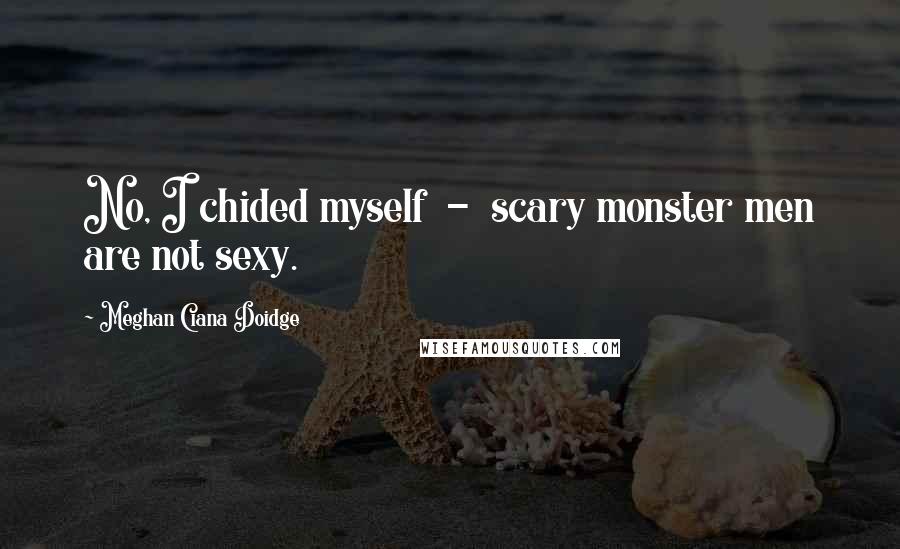 Meghan Ciana Doidge Quotes: No, I chided myself - scary monster men are not sexy.