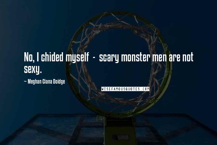 Meghan Ciana Doidge Quotes: No, I chided myself - scary monster men are not sexy.