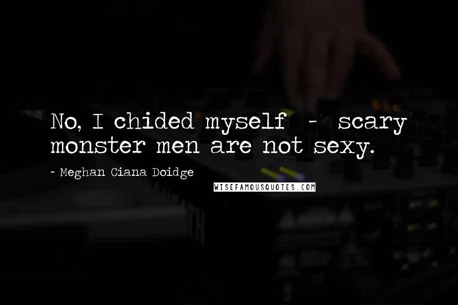 Meghan Ciana Doidge Quotes: No, I chided myself - scary monster men are not sexy.