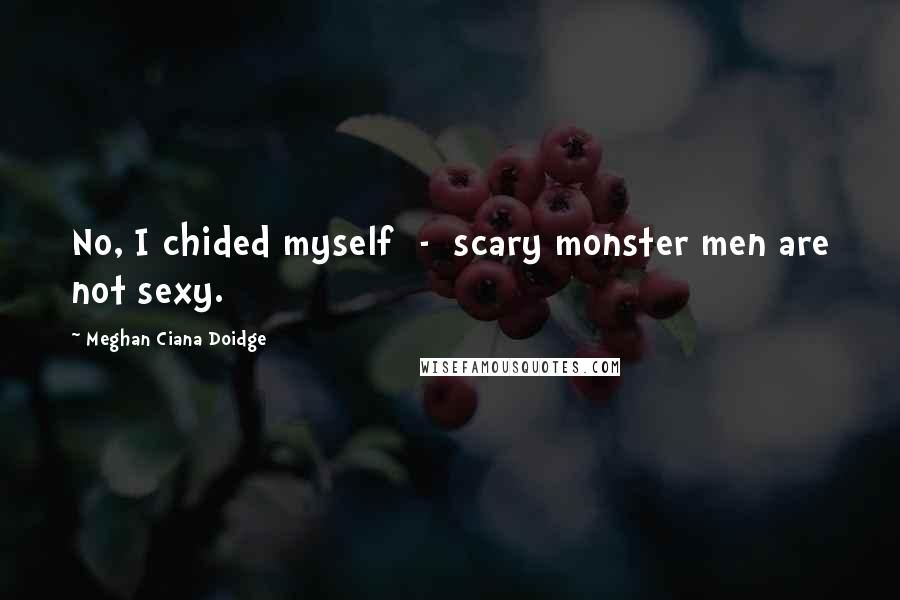 Meghan Ciana Doidge Quotes: No, I chided myself - scary monster men are not sexy.