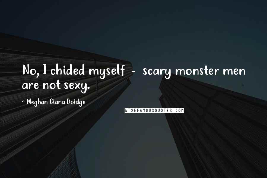 Meghan Ciana Doidge Quotes: No, I chided myself - scary monster men are not sexy.