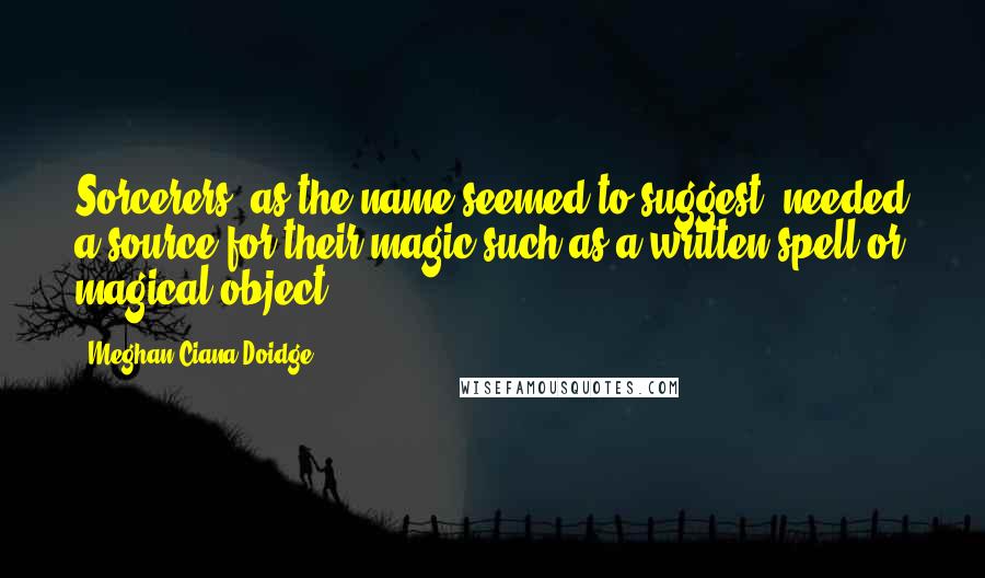 Meghan Ciana Doidge Quotes: Sorcerers, as the name seemed to suggest, needed a source for their magic such as a written spell or magical object.