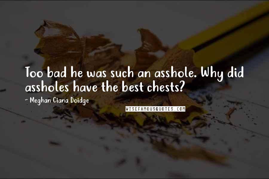 Meghan Ciana Doidge Quotes: Too bad he was such an asshole. Why did assholes have the best chests?