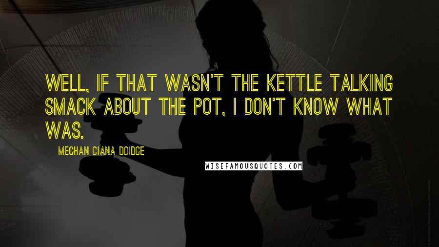 Meghan Ciana Doidge Quotes: Well, if that wasn't the kettle talking smack about the pot, I don't know what was.