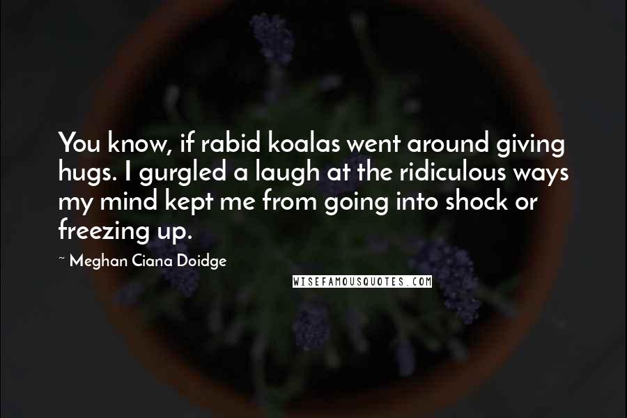 Meghan Ciana Doidge Quotes: You know, if rabid koalas went around giving hugs. I gurgled a laugh at the ridiculous ways my mind kept me from going into shock or freezing up.