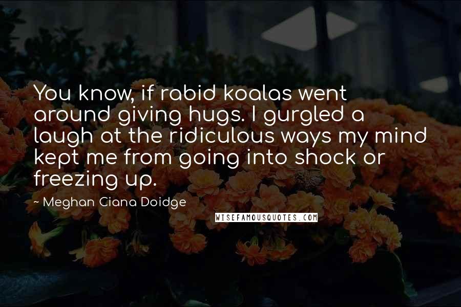 Meghan Ciana Doidge Quotes: You know, if rabid koalas went around giving hugs. I gurgled a laugh at the ridiculous ways my mind kept me from going into shock or freezing up.