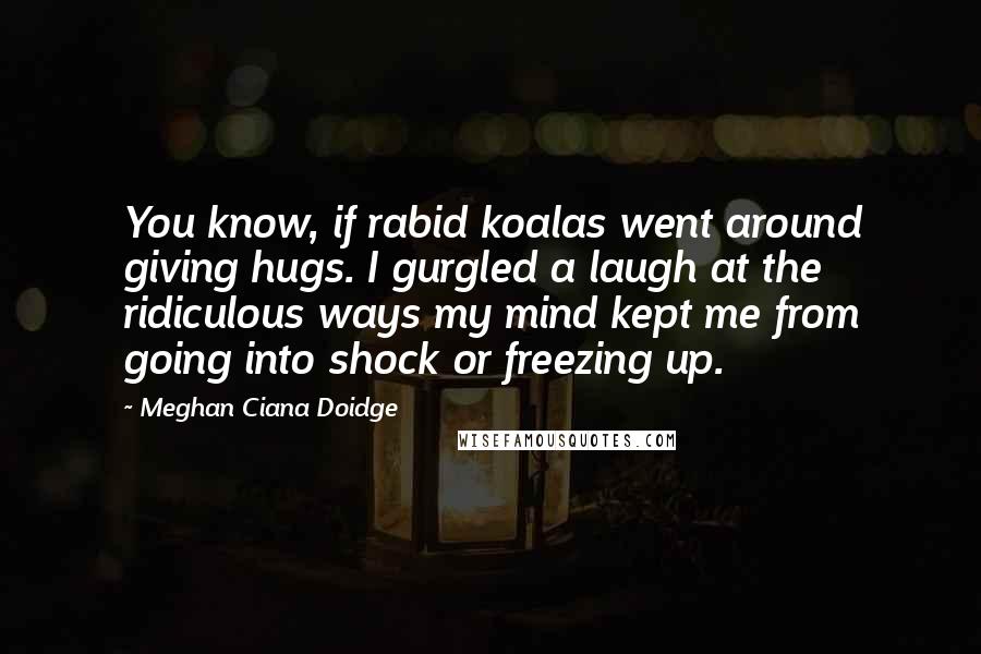 Meghan Ciana Doidge Quotes: You know, if rabid koalas went around giving hugs. I gurgled a laugh at the ridiculous ways my mind kept me from going into shock or freezing up.