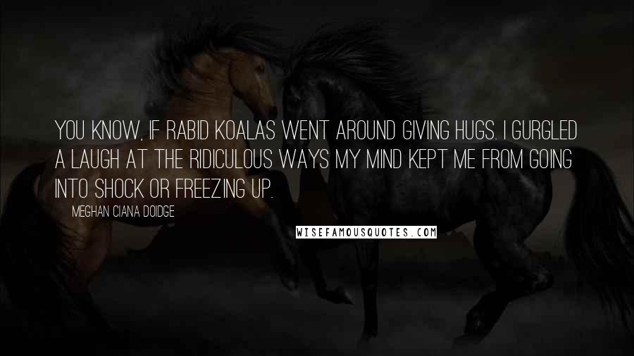 Meghan Ciana Doidge Quotes: You know, if rabid koalas went around giving hugs. I gurgled a laugh at the ridiculous ways my mind kept me from going into shock or freezing up.