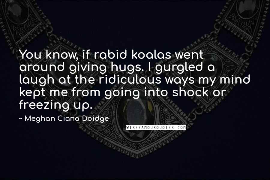 Meghan Ciana Doidge Quotes: You know, if rabid koalas went around giving hugs. I gurgled a laugh at the ridiculous ways my mind kept me from going into shock or freezing up.