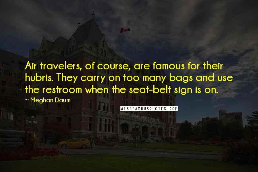 Meghan Daum Quotes: Air travelers, of course, are famous for their hubris. They carry on too many bags and use the restroom when the seat-belt sign is on.