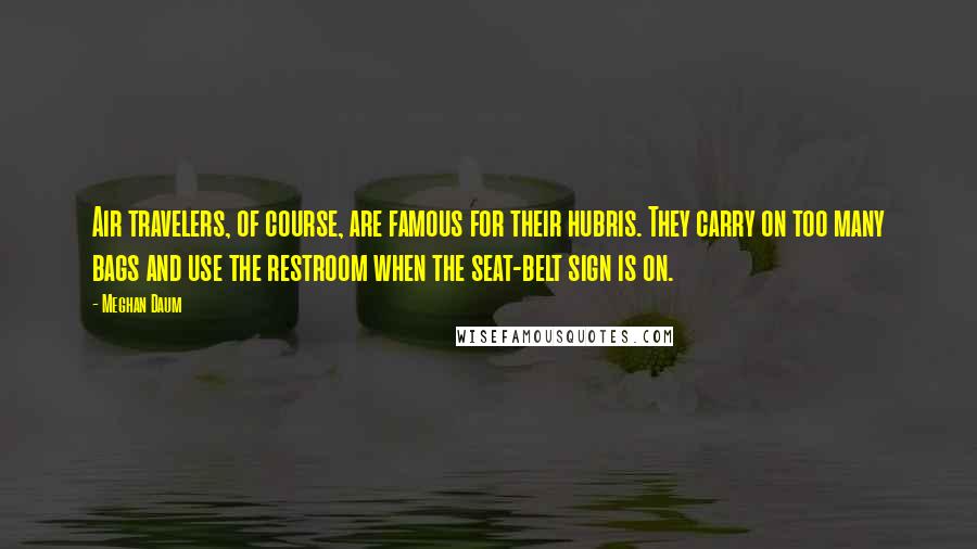 Meghan Daum Quotes: Air travelers, of course, are famous for their hubris. They carry on too many bags and use the restroom when the seat-belt sign is on.