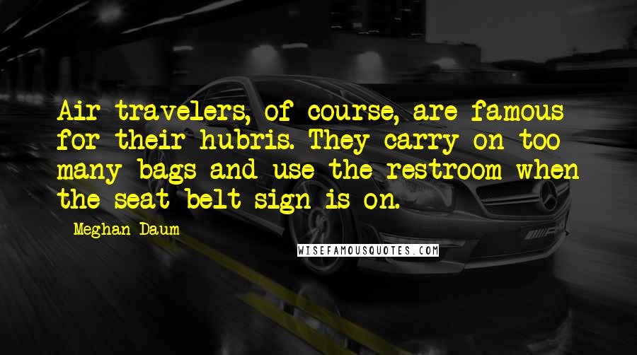 Meghan Daum Quotes: Air travelers, of course, are famous for their hubris. They carry on too many bags and use the restroom when the seat-belt sign is on.