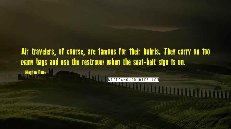 Meghan Daum Quotes: Air travelers, of course, are famous for their hubris. They carry on too many bags and use the restroom when the seat-belt sign is on.