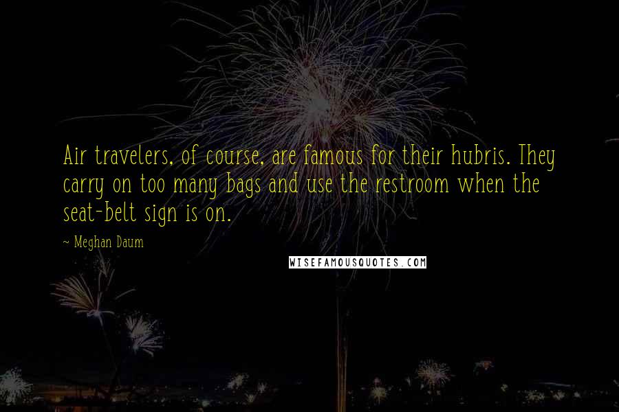 Meghan Daum Quotes: Air travelers, of course, are famous for their hubris. They carry on too many bags and use the restroom when the seat-belt sign is on.