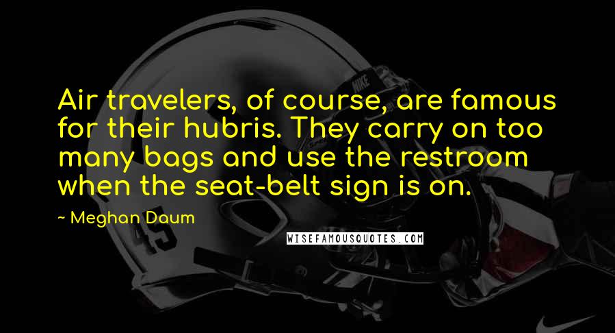 Meghan Daum Quotes: Air travelers, of course, are famous for their hubris. They carry on too many bags and use the restroom when the seat-belt sign is on.