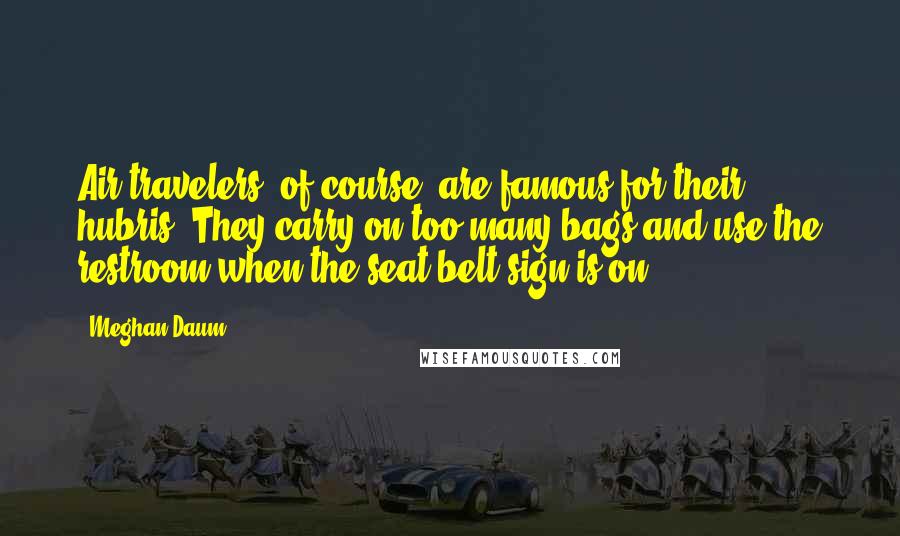 Meghan Daum Quotes: Air travelers, of course, are famous for their hubris. They carry on too many bags and use the restroom when the seat-belt sign is on.