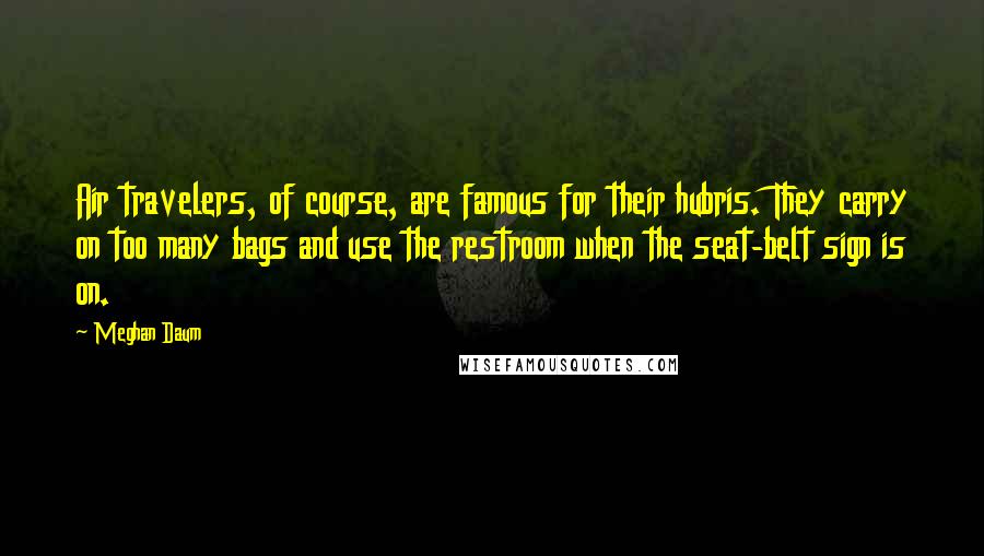 Meghan Daum Quotes: Air travelers, of course, are famous for their hubris. They carry on too many bags and use the restroom when the seat-belt sign is on.