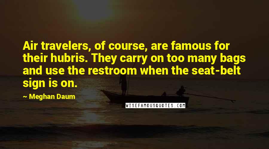 Meghan Daum Quotes: Air travelers, of course, are famous for their hubris. They carry on too many bags and use the restroom when the seat-belt sign is on.