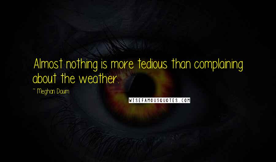 Meghan Daum Quotes: Almost nothing is more tedious than complaining about the weather.