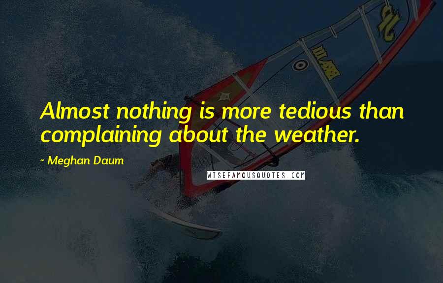 Meghan Daum Quotes: Almost nothing is more tedious than complaining about the weather.