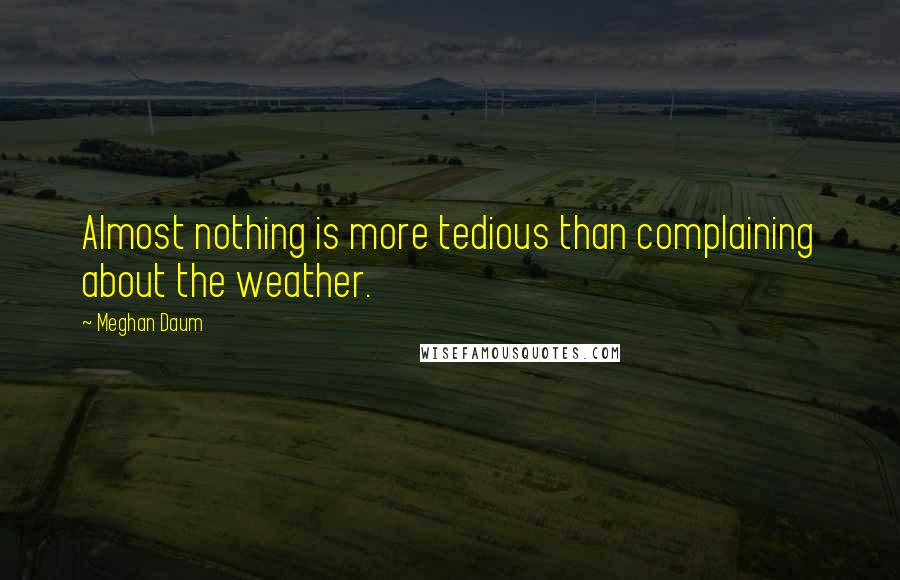 Meghan Daum Quotes: Almost nothing is more tedious than complaining about the weather.