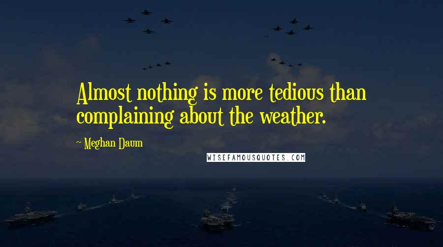 Meghan Daum Quotes: Almost nothing is more tedious than complaining about the weather.