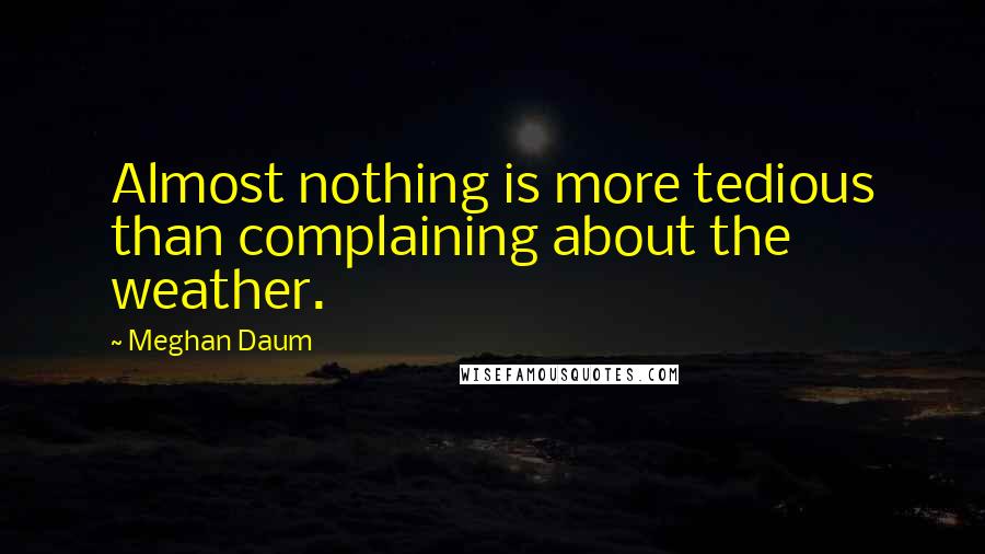 Meghan Daum Quotes: Almost nothing is more tedious than complaining about the weather.